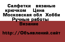 Салфетки,  вязаные крючком  › Цена ­ 300 - Московская обл. Хобби. Ручные работы » Вязание   